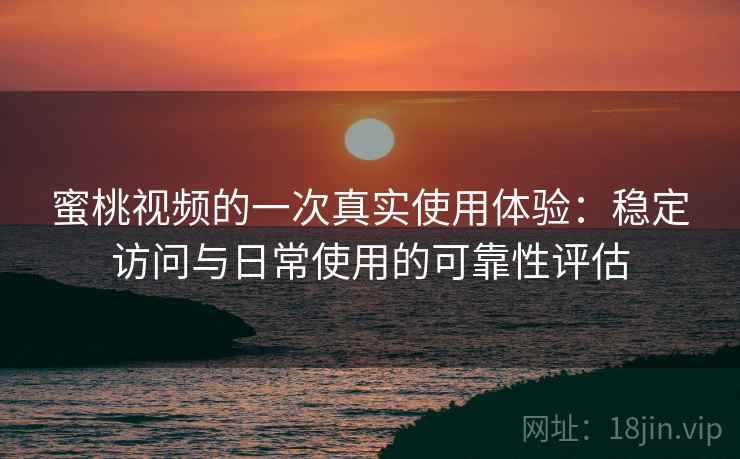 蜜桃视频的一次真实使用体验:稳定访问与日常使用的可靠性评估 蜜桃视频的一次真实使用体验:稳定访问与日常使用的可靠性评估