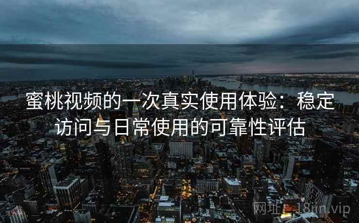 蜜桃视频的一次真实使用体验：稳定访问与日常使用的可靠性评估
