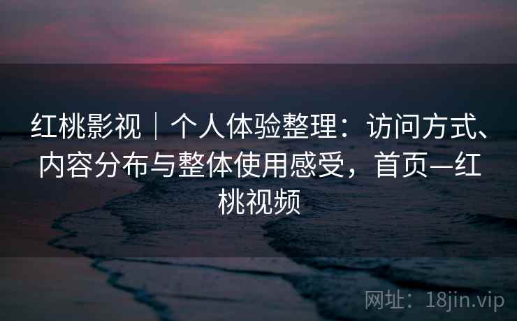 红桃影视|个人体验整理:访问方式、内容分布与整体使用感受,首页—红桃视频 红桃影视|个人体验整理:访问方式、内容分布与整体使用感受,首页—红桃视频