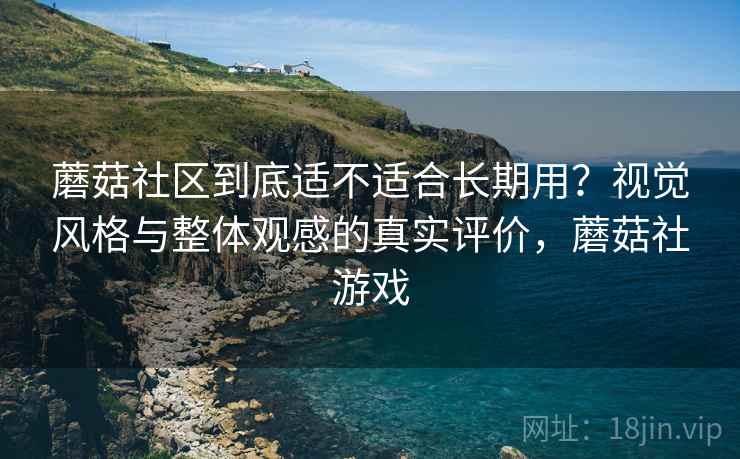 蘑菇社区到底适不适合长期用?视觉风格与整体观感的真实评价,蘑菇社游戏 蘑菇社区到底适不适合长期用?视觉风格与整体观感的真实评价,蘑菇社游戏