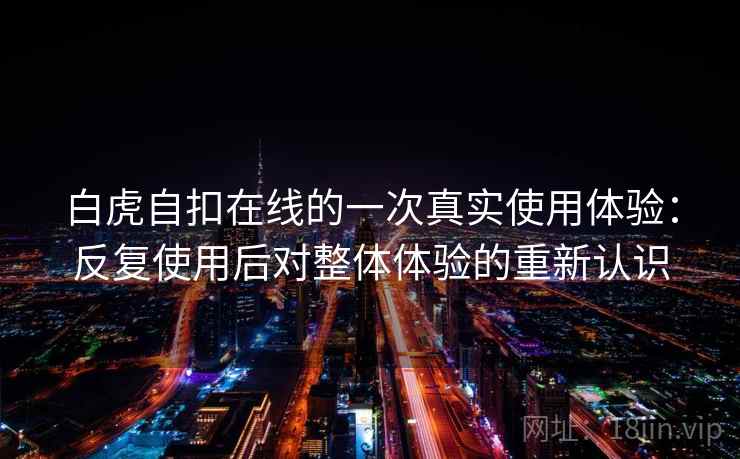 白虎自扣在线的一次真实使用体验：反复使用后对整体体验的重新认识