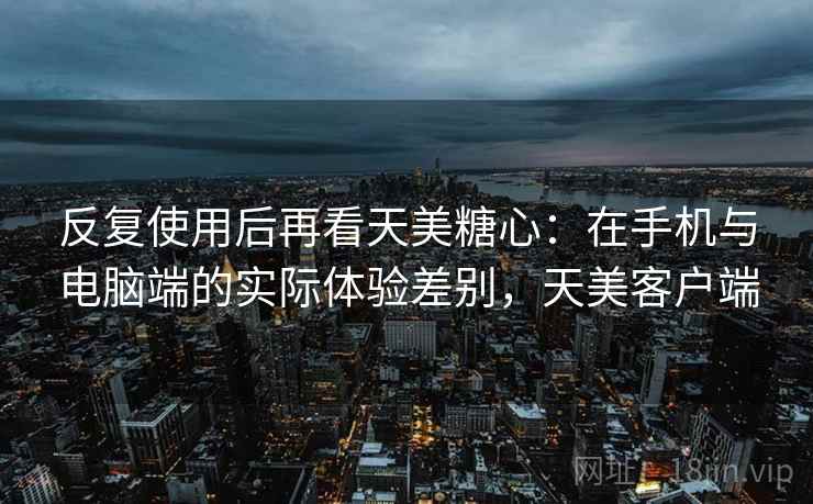反复使用后再看天美糖心:在手机与电脑端的实际体验差别,天美客户端 反复使用后再看天美糖心:在手机与电脑端的实际体验差别,天美客户端