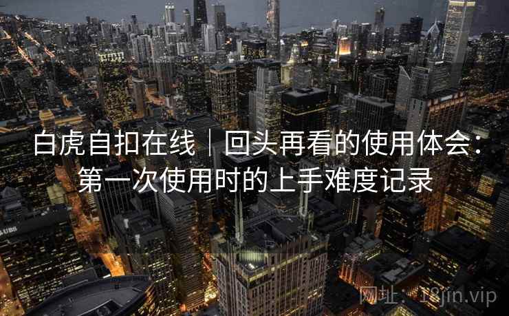 白虎自扣在线|回头再看的使用体会:第一次使用时的上手难度记录 白虎自扣在线|回头再看的使用体会:第一次使用时的上手难度记录