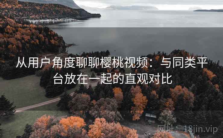 从用户角度聊聊樱桃视频:与同类平台放在一起的直观对比 从用户角度聊聊樱桃视频:与同类平台放在一起的直观对比
