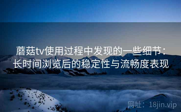 蘑菇tv使用过程中发现的一些细节:长时间浏览后的稳定性与流畅度表现 蘑菇tv使用过程中发现的一些细节:长时间浏览后的稳定性与流畅度表现