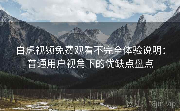 白虎视频免费观看不完全体验说明：普通用户视角下的优缺点盘点