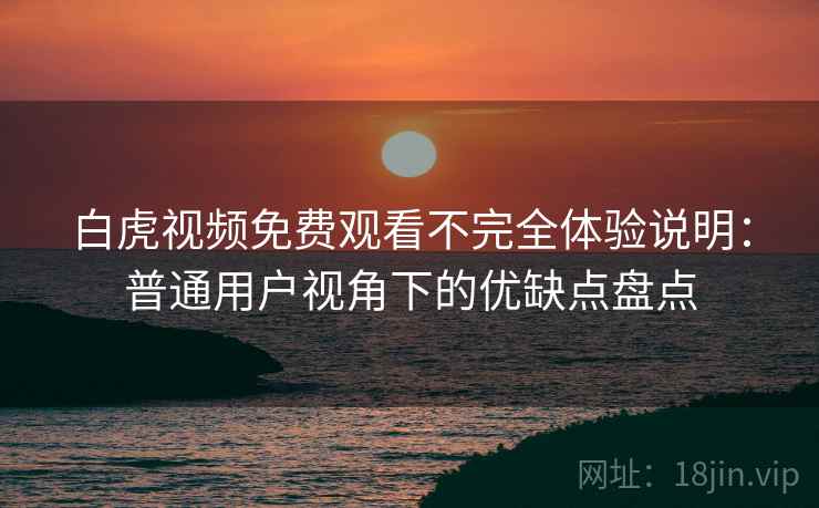 白虎视频免费观看不完全体验说明:普通用户视角下的优缺点盘点 白虎视频免费观看不完全体验说明:普通用户视角下的优缺点盘点