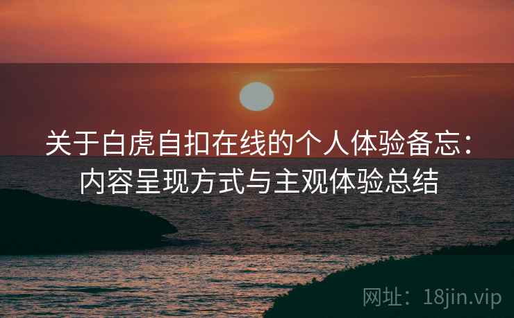 关于白虎自扣在线的个人体验备忘：内容呈现方式与主观体验总结