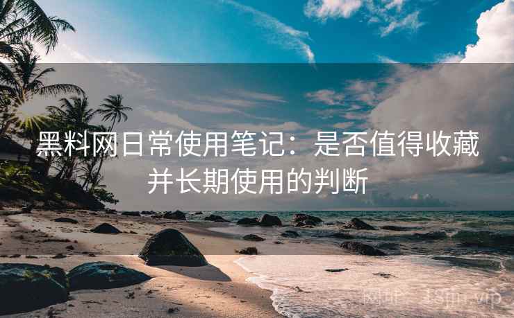黑料网日常使用笔记:是否值得收藏并长期使用的判断 黑料网日常使用笔记:是否值得收藏并长期使用的判断