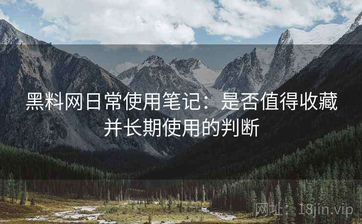 黑料网日常使用笔记：是否值得收藏并长期使用的判断