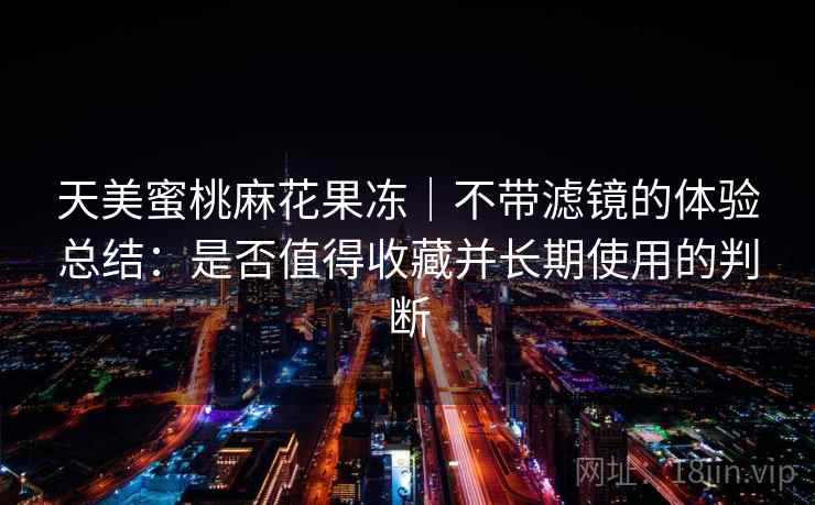 天美蜜桃麻花果冻|不带滤镜的体验总结:是否值得收藏并长期使用的判断 天美蜜桃麻花果冻|不带滤镜的体验总结:是否值得收藏并长期使用的判断