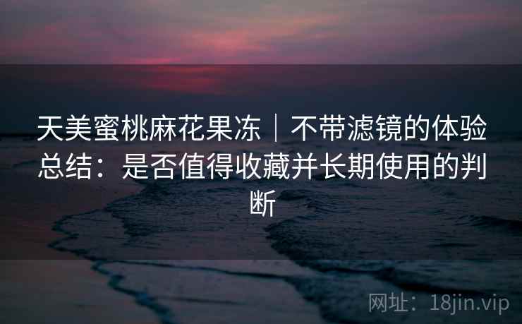 天美蜜桃麻花果冻|不带滤镜的体验总结:是否值得收藏并长期使用的判断 天美蜜桃麻花果冻|不带滤镜的体验总结:是否值得收藏并长期使用的判断