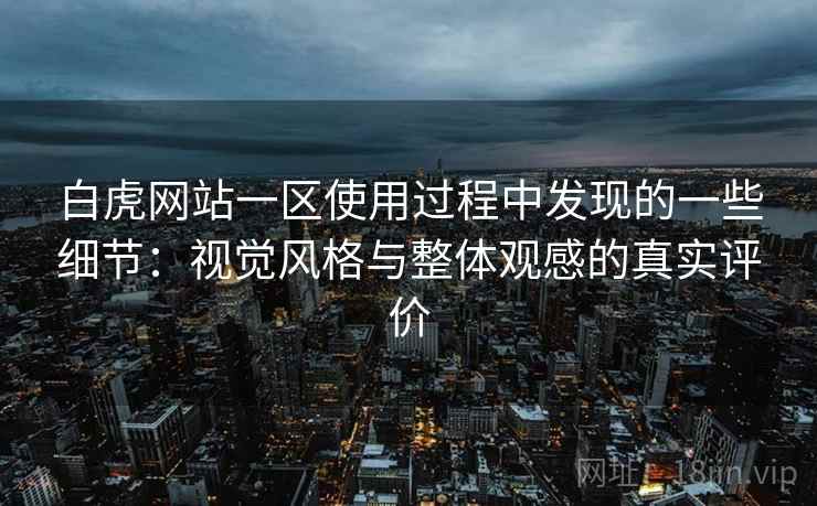 白虎网站一区使用过程中发现的一些细节:视觉风格与整体观感的真实评价 白虎网站一区使用过程中发现的一些细节:视觉风格与整体观感的真实评价