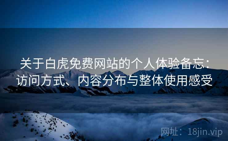 关于白虎免费网站的个人体验备忘:访问方式、内容分布与整体使用感受 关于白虎免费网站的个人体验备忘:访问方式、内容分布与整体使用感受
