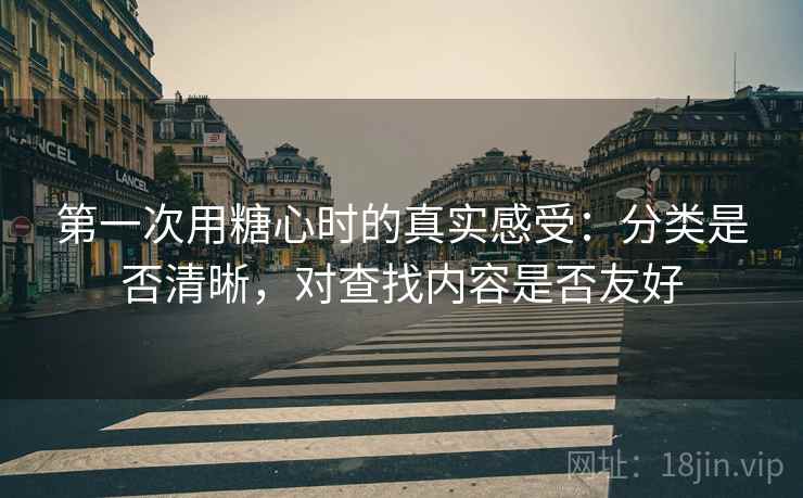 第一次用糖心时的真实感受:分类是否清晰,对查找内容是否友好 第一次用糖心时的真实感受:分类是否清晰,对查找内容是否友好