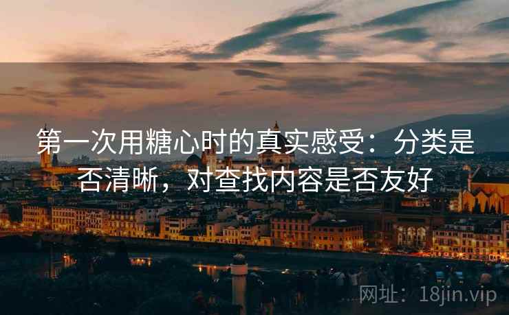 第一次用糖心时的真实感受:分类是否清晰,对查找内容是否友好 第一次用糖心时的真实感受:分类是否清晰,对查找内容是否友好