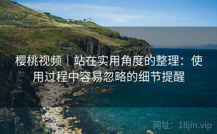 樱桃视频|站在实用角度的整理:使用过程中容易忽略的细节提醒 樱桃视频|站在实用角度的整理:使用过程中容易忽略的细节提醒