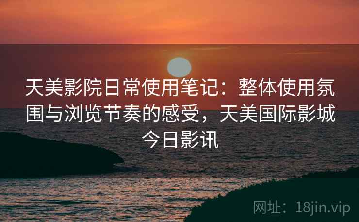天美影院日常使用笔记:整体使用氛围与浏览节奏的感受,天美国际影城今日影讯 天美影院日常使用笔记:整体使用氛围与浏览节奏的感受,天美国际影城今日影讯