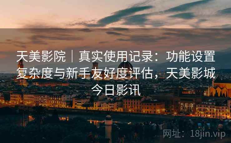 天美影院｜真实使用记录：功能设置复杂度与新手友好度评估，天美影城今日影讯