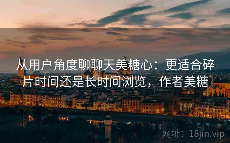 从用户角度聊聊天美糖心：更适合碎片时间还是长时间浏览，作者美糖