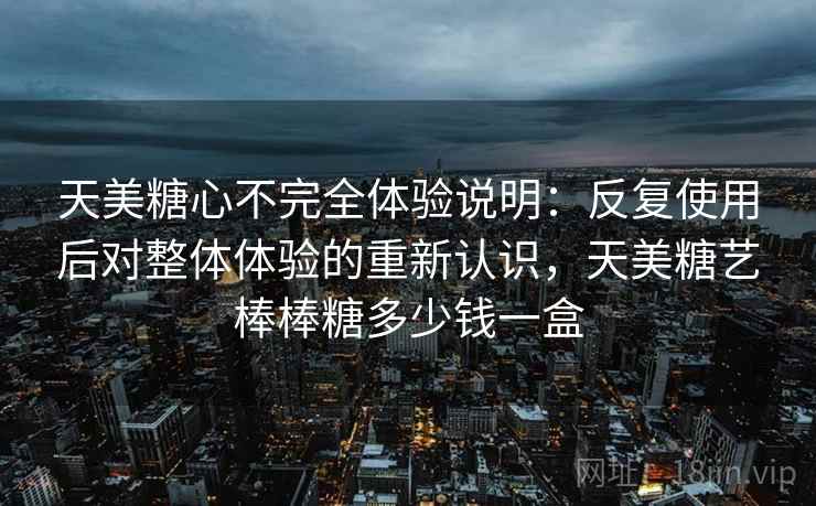 天美糖心不完全体验说明:反复使用后对整体体验的重新认识,天美糖艺棒棒糖多少钱一盒 天美糖心不完全体验说明:反复使用后对整体体验的重新认识,天美糖艺棒棒糖多少钱一盒