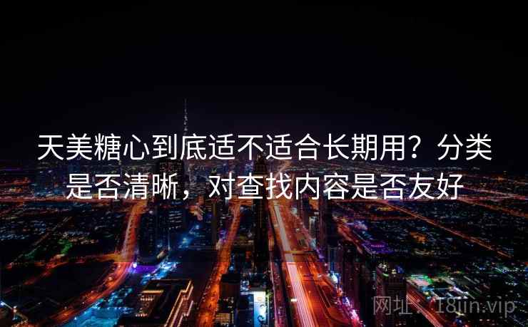 天美糖心到底适不适合长期用?分类是否清晰,对查找内容是否友好 天美糖心到底适不适合长期用?分类是否清晰,对查找内容是否友好