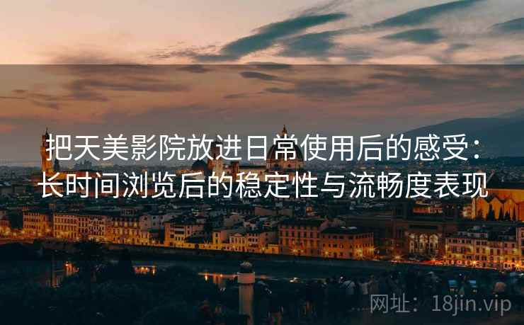把天美影院放进日常使用后的感受:长时间浏览后的稳定性与流畅度表现 把天美影院放进日常使用后的感受:长时间浏览后的稳定性与流畅度表现