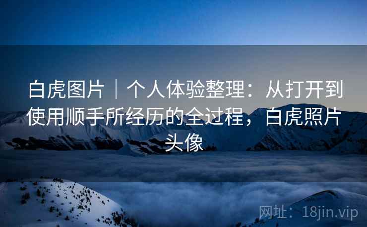 白虎图片｜个人体验整理：从打开到使用顺手所经历的全过程，白虎照片头像