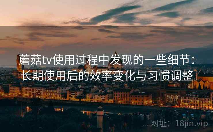 蘑菇tv使用过程中发现的一些细节:长期使用后的效率变化与习惯调整 蘑菇tv使用过程中发现的一些细节:长期使用后的效率变化与习惯调整
