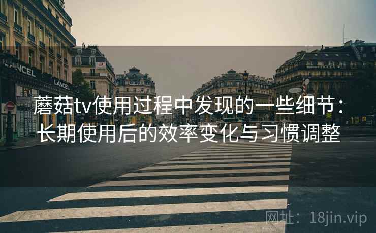 蘑菇tv使用过程中发现的一些细节:长期使用后的效率变化与习惯调整 蘑菇tv使用过程中发现的一些细节:长期使用后的效率变化与习惯调整