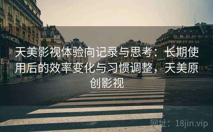 天美影视体验向记录与思考:长期使用后的效率变化与习惯调整,天美原创影视 天美影视体验向记录与思考:长期使用后的效率变化与习惯调整,天美原创影视