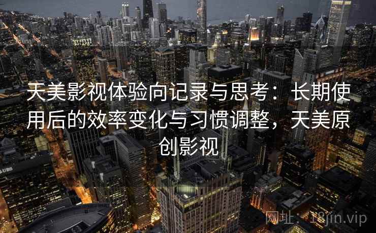 天美影视体验向记录与思考：长期使用后的效率变化与习惯调整，天美原创影视
