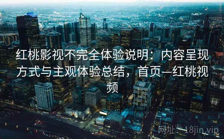 红桃影视不完全体验说明:内容呈现方式与主观体验总结,首页—红桃视频 红桃影视不完全体验说明:内容呈现方式与主观体验总结,首页—红桃视频