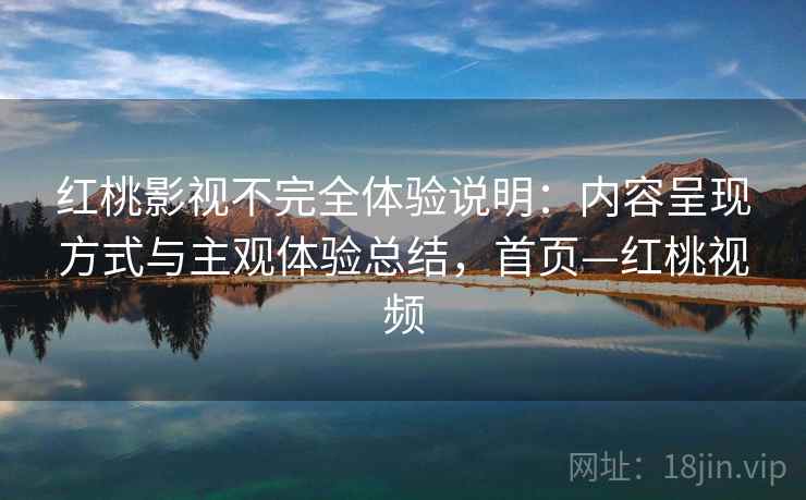 红桃影视不完全体验说明：内容呈现方式与主观体验总结，首页—红桃视频