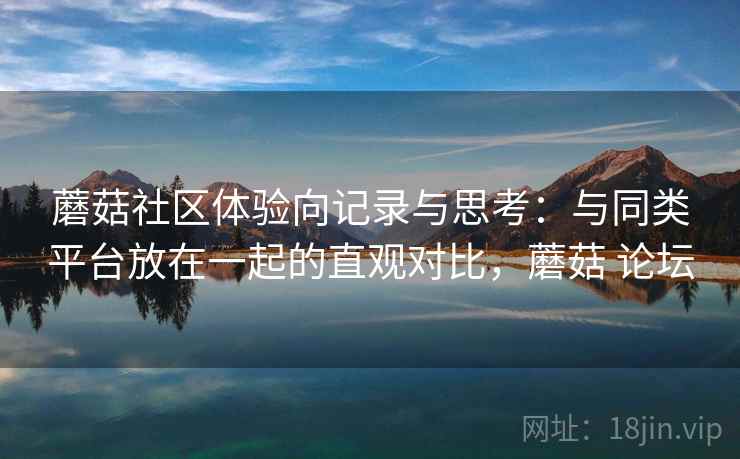 蘑菇社区体验向记录与思考:与同类平台放在一起的直观对比,蘑菇 论坛 蘑菇社区体验向记录与思考:与同类平台放在一起的直观对比,蘑菇 论坛