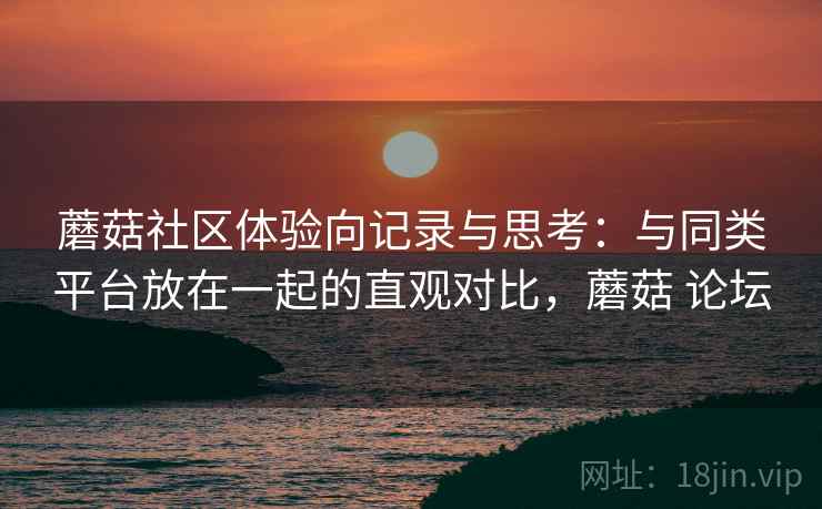 蘑菇社区体验向记录与思考:与同类平台放在一起的直观对比,蘑菇 论坛 蘑菇社区体验向记录与思考:与同类平台放在一起的直观对比,蘑菇 论坛