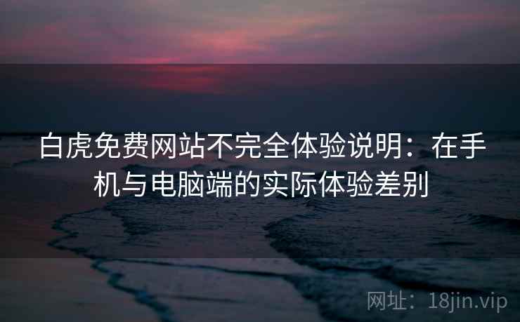 白虎免费网站不完全体验说明:在手机与电脑端的实际体验差别 白虎免费网站不完全体验说明:在手机与电脑端的实际体验差别