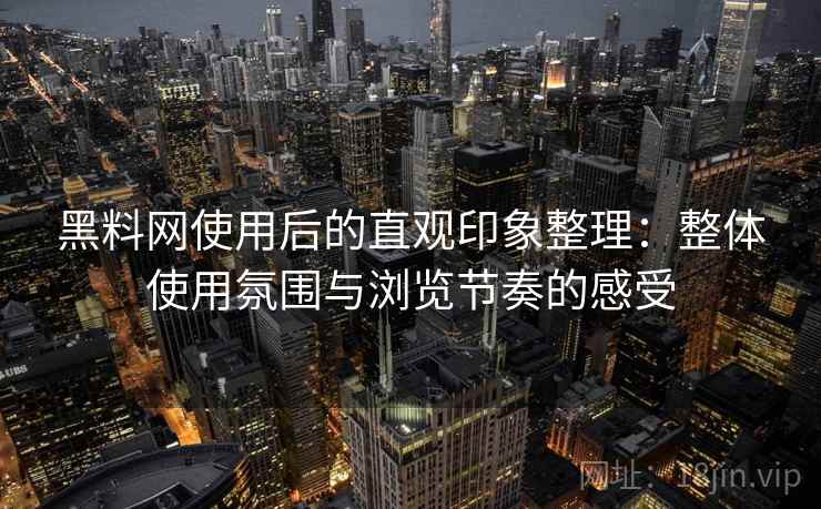 黑料网使用后的直观印象整理:整体使用氛围与浏览节奏的感受 黑料网使用后的直观印象整理:整体使用氛围与浏览节奏的感受
