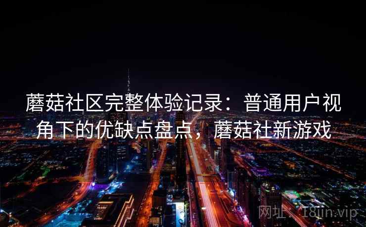 蘑菇社区完整体验记录:普通用户视角下的优缺点盘点,蘑菇社新游戏 蘑菇社区完整体验记录:普通用户视角下的优缺点盘点,蘑菇社新游戏