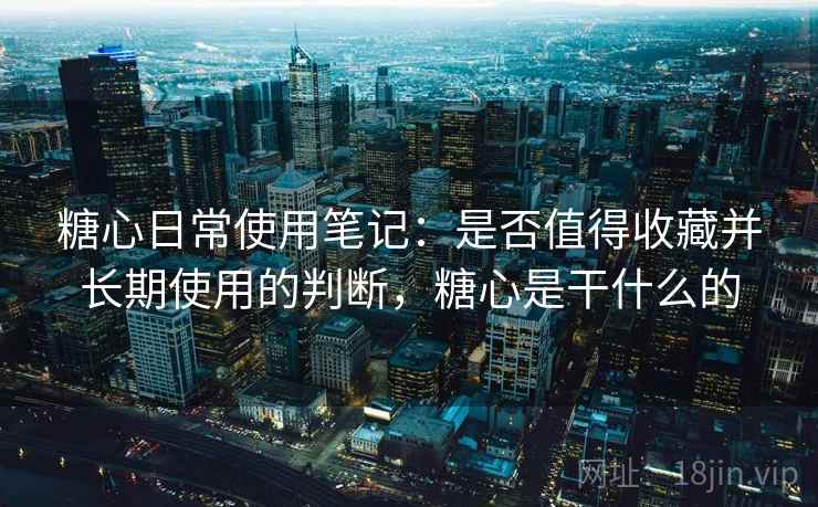 糖心日常使用笔记:是否值得收藏并长期使用的判断,糖心是干什么的 糖心日常使用笔记:是否值得收藏并长期使用的判断,糖心是干什么的