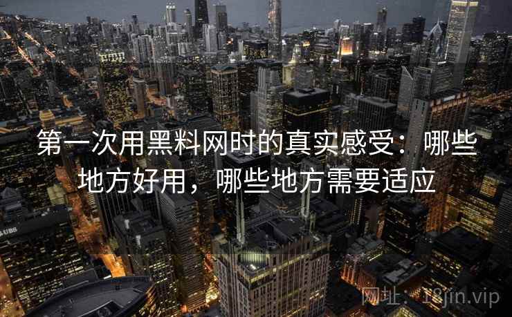 第一次用黑料网时的真实感受：哪些地方好用，哪些地方需要适应