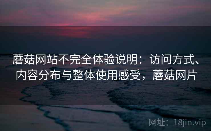 蘑菇网站不完全体验说明:访问方式、内容分布与整体使用感受,蘑菇网片 蘑菇网站不完全体验说明:访问方式、内容分布与整体使用感受,蘑菇网片