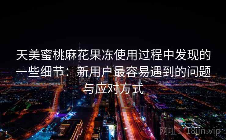 天美蜜桃麻花果冻使用过程中发现的一些细节:新用户最容易遇到的问题与应对方式 天美蜜桃麻花果冻使用过程中发现的一些细节:新用户最容易遇到的问题与应对方式