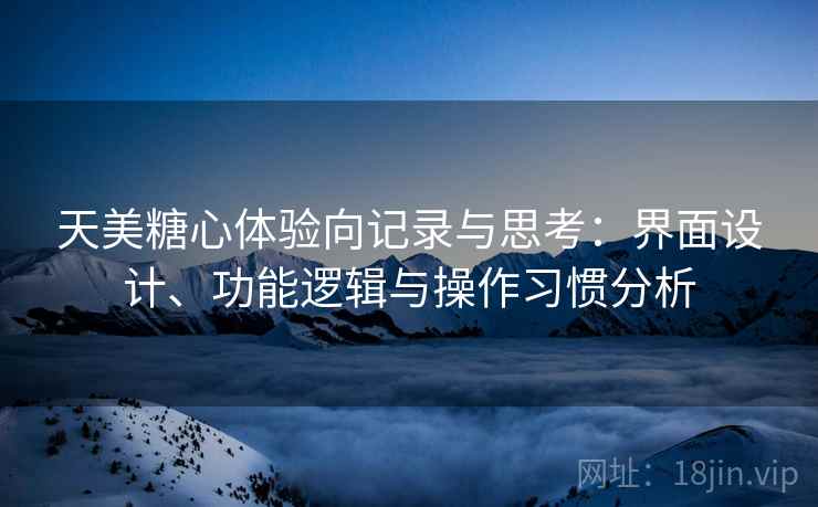 天美糖心体验向记录与思考：界面设计、功能逻辑与操作习惯分析