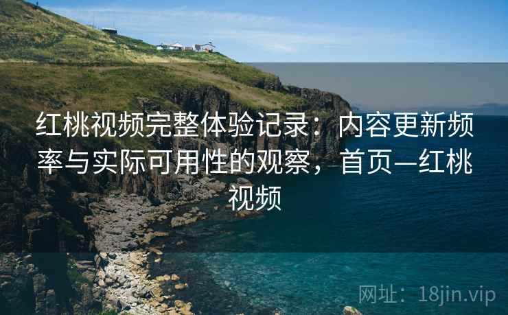 红桃视频完整体验记录:内容更新频率与实际可用性的观察,首页—红桃视频 红桃视频完整体验记录:内容更新频率与实际可用性的观察,首页—红桃视频