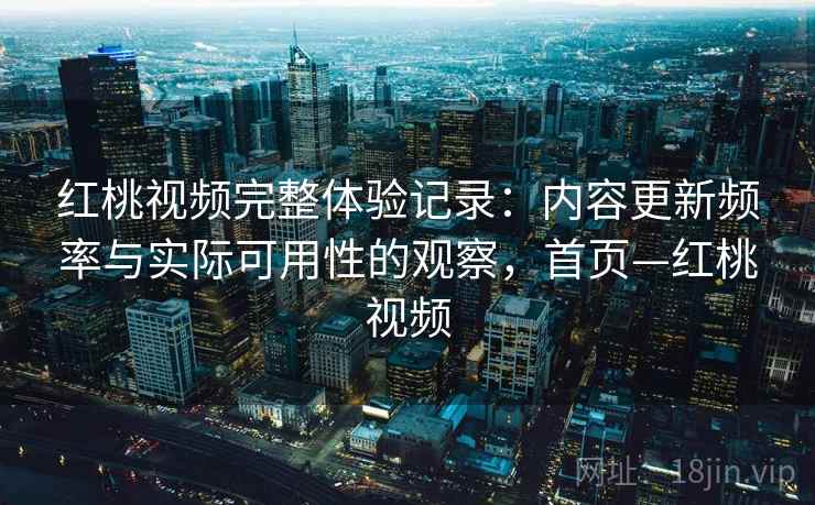 红桃视频完整体验记录:内容更新频率与实际可用性的观察,首页—红桃视频 红桃视频完整体验记录:内容更新频率与实际可用性的观察,首页—红桃视频