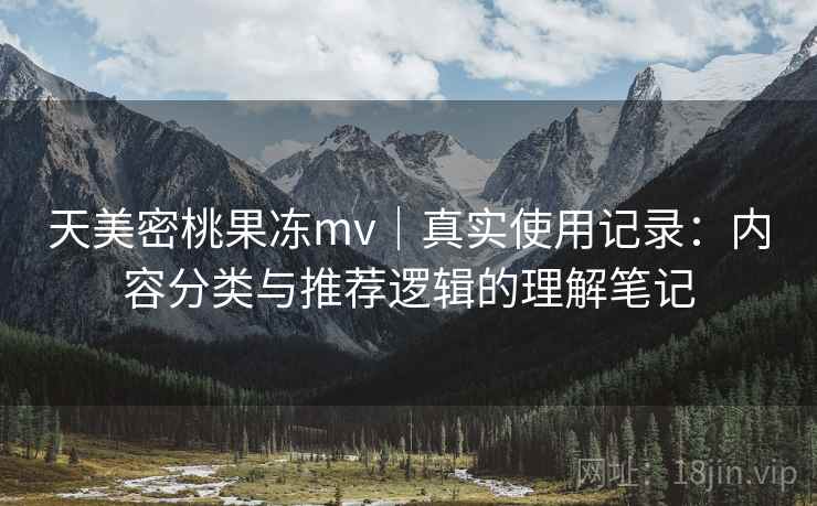 天美密桃果冻mv|真实使用记录:内容分类与推荐逻辑的理解笔记 天美密桃果冻mv|真实使用记录:内容分类与推荐逻辑的理解笔记