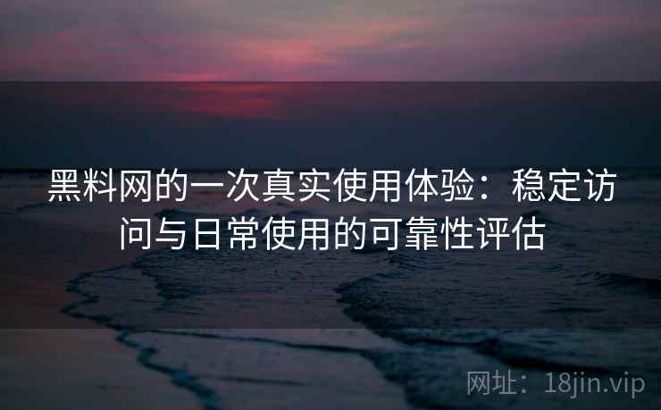 黑料网的一次真实使用体验:稳定访问与日常使用的可靠性评估 黑料网的一次真实使用体验:稳定访问与日常使用的可靠性评估