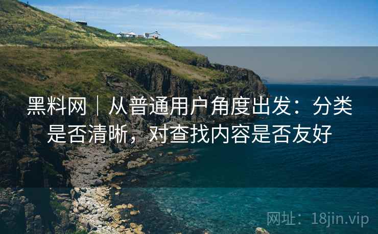 黑料网|从普通用户角度出发:分类是否清晰,对查找内容是否友好 黑料网|从普通用户角度出发:分类是否清晰,对查找内容是否友好