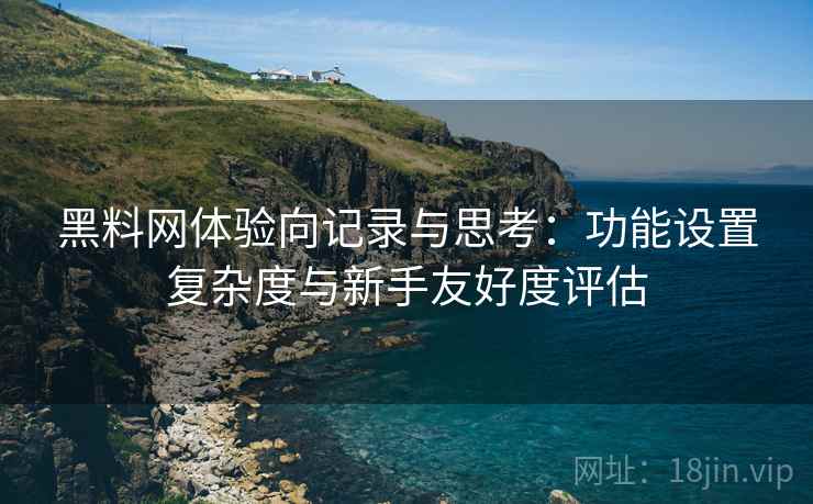 黑料网体验向记录与思考:功能设置复杂度与新手友好度评估 黑料网体验向记录与思考:功能设置复杂度与新手友好度评估